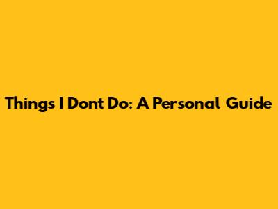 Things I Don't Do: A Personal Guide