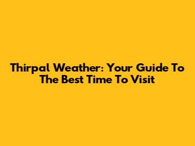Thirpal Weather: Your Guide To The Best Time To Visit