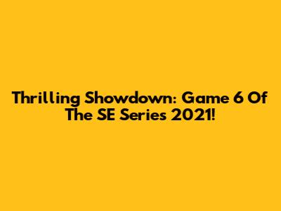 Thrilling Showdown: Game 6 Of The SE Series 2021!