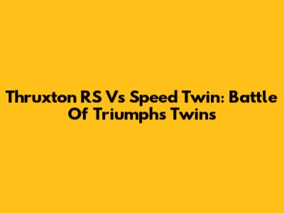 Thruxton RS Vs Speed Twin: Battle Of Triumph's Twins