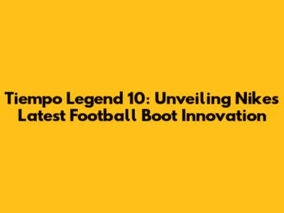 Tiempo Legend 10: Unveiling Nike's Latest Football Boot Innovation