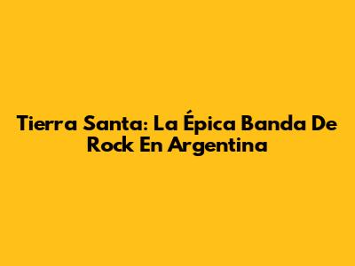 Tierra Santa: La Épica Banda De Rock En Argentina
