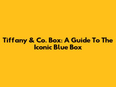 Tiffany & Co. Box: A Guide To The Iconic Blue Box