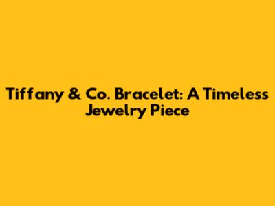 Tiffany & Co. Bracelet: A Timeless Jewelry Piece