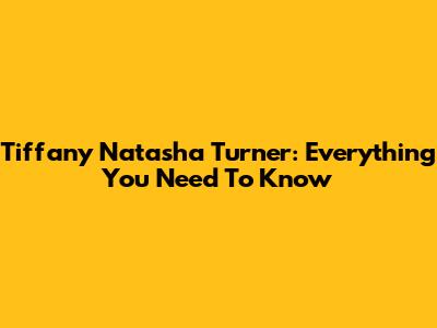 Tiffany Natasha Turner: Everything You Need To Know