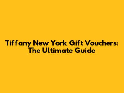Tiffany New York Gift Vouchers: The Ultimate Guide