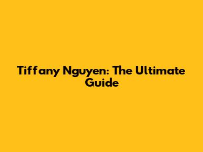 Tiffany Nguyen: The Ultimate Guide