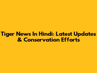 Tiger News In Hindi: Latest Updates & Conservation Efforts