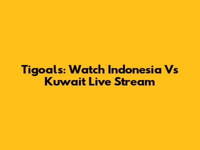 Tigoals: Watch Indonesia Vs Kuwait Live Stream