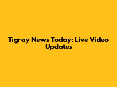 Tigray News Today: Live Video Updates