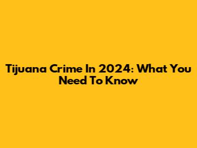 Tijuana Crime In 2024: What You Need To Know
