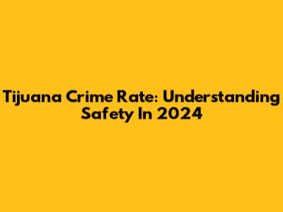 Tijuana Crime Rate: Understanding Safety In 2024