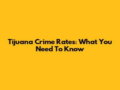 Tijuana Crime Rates: What You Need To Know