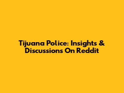 Tijuana Police: Insights & Discussions On Reddit