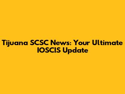 Tijuana SCSC News: Your Ultimate IOSCIS Update