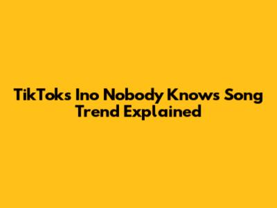 TikTok's 'Ino Nobody Knows' Song Trend Explained