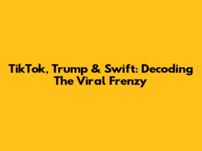 TikTok, Trump & Swift: Decoding The Viral Frenzy