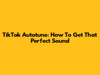 TikTok Autotune: How To Get That Perfect Sound