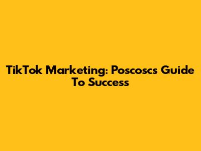 TikTok Marketing: Poscosc's Guide To Success