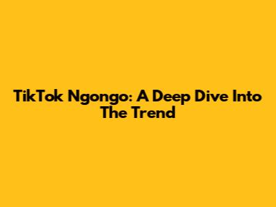 TikTok Ngongo: A Deep Dive Into The Trend