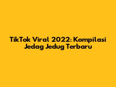 TikTok Viral 2022: Kompilasi Jedag Jedug Terbaru