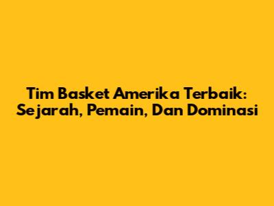 Tim Basket Amerika Terbaik: Sejarah, Pemain, Dan Dominasi