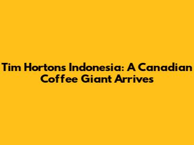 Tim Hortons Indonesia: A Canadian Coffee Giant Arrives