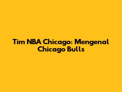 Tim NBA Chicago: Mengenal Chicago Bulls