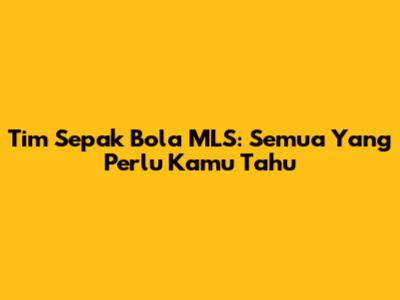 Tim Sepak Bola MLS: Semua Yang Perlu Kamu Tahu