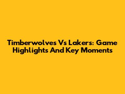 Timberwolves Vs Lakers: Game Highlights And Key Moments