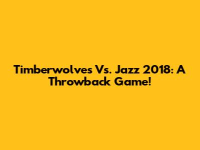 Timberwolves Vs. Jazz 2018: A Throwback Game!
