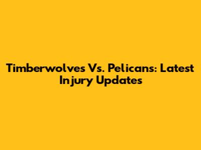 Timberwolves Vs. Pelicans: Latest Injury Updates