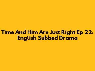 Time And Him Are Just Right Ep 22: English Subbed Drama