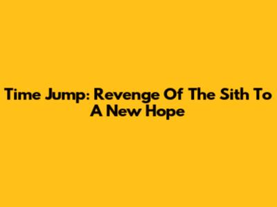 Time Jump: Revenge Of The Sith To A New Hope