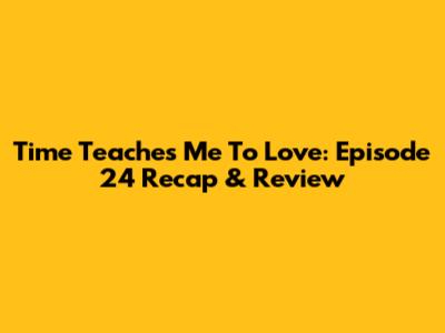 Time Teaches Me To Love: Episode 24 Recap & Review