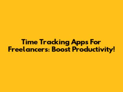 Time Tracking Apps For Freelancers: Boost Productivity!