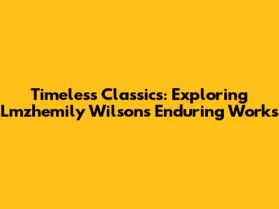 Timeless Classics: Exploring Lmzhemily Wilson's Enduring Works