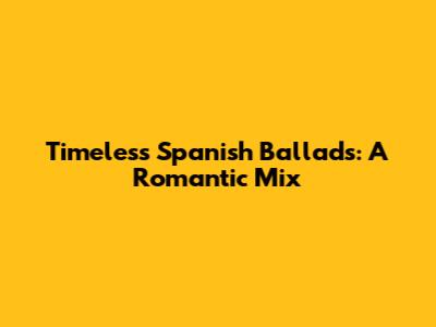 Timeless Spanish Ballads: A Romantic Mix