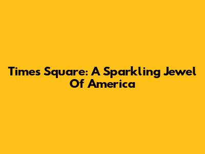 Times Square: A Sparkling Jewel Of America