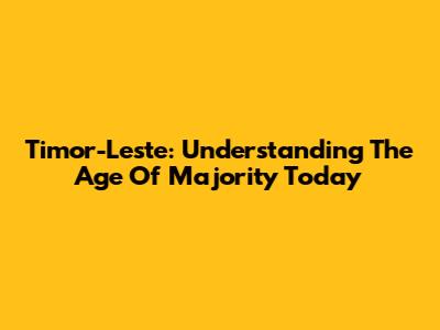 Timor-Leste: Understanding The Age Of Majority Today