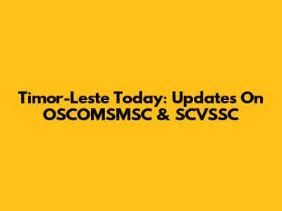 Timor-Leste Today: Updates On OSCOMSMSC & SCVSSC