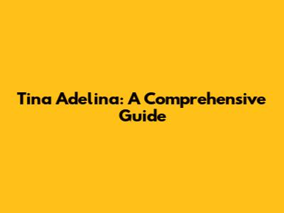 Tina Adelina: A Comprehensive Guide
