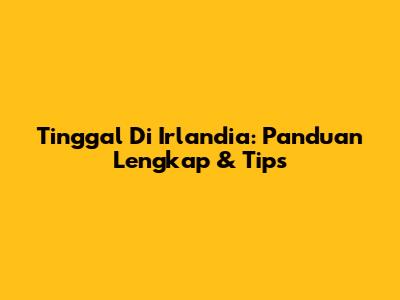 Tinggal Di Irlandia: Panduan Lengkap & Tips