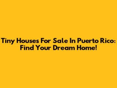 Tiny Houses For Sale In Puerto Rico: Find Your Dream Home!