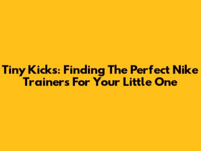 Tiny Kicks: Finding The Perfect Nike Trainers For Your Little One
