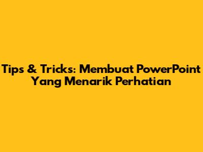Tips & Tricks: Membuat PowerPoint Yang Menarik Perhatian