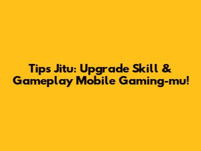 Tips Jitu: Upgrade Skill & Gameplay Mobile Gaming-mu!