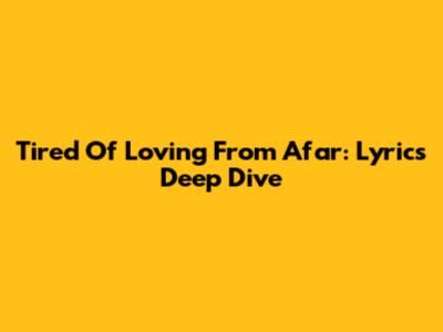 Tired Of Loving From Afar: Lyrics Deep Dive