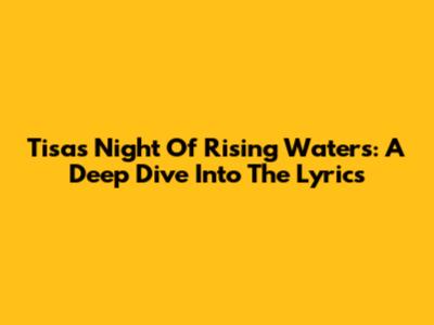 Tisa's Night Of Rising Waters: A Deep Dive Into The Lyrics