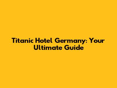 Titanic Hotel Germany: Your Ultimate Guide
